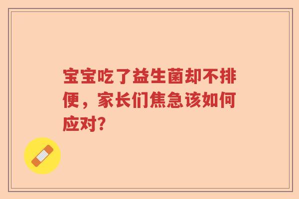 宝宝吃了益生菌却不排便，家长们焦急该如何应对？