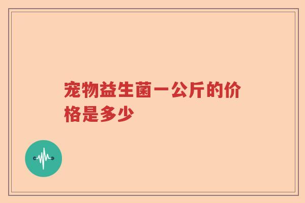 宠物益生菌一公斤的价格是多少