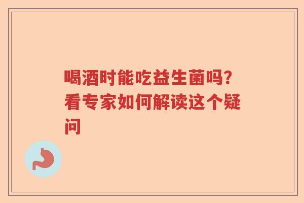 喝酒时能吃益生菌吗？看专家如何解读这个疑问
