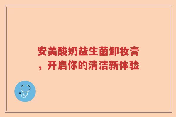 安美酸奶益生菌卸妆膏，开启你的清洁新体验