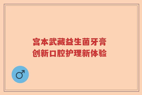 宫本武藏益生菌牙膏 创新口腔护理新体验