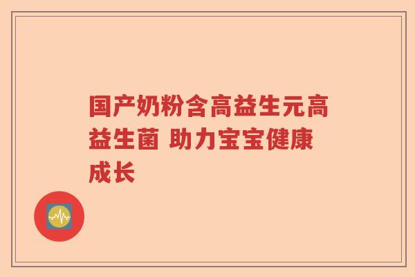 国产奶粉含高益生元高益生菌 助力宝宝健康成长