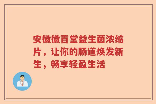安徽徽百堂益生菌浓缩片，让你的肠道焕发新生，畅享轻盈生活