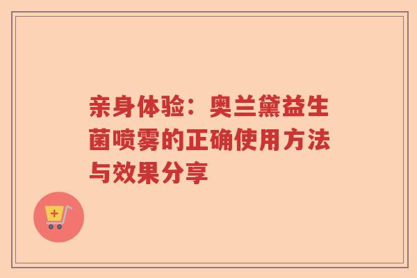 亲身体验：奥兰黛益生菌喷雾的正确使用方法与效果分享