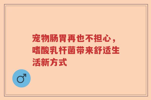 宠物肠胃再也不担心，嗜酸乳杆菌带来舒适生活新方式