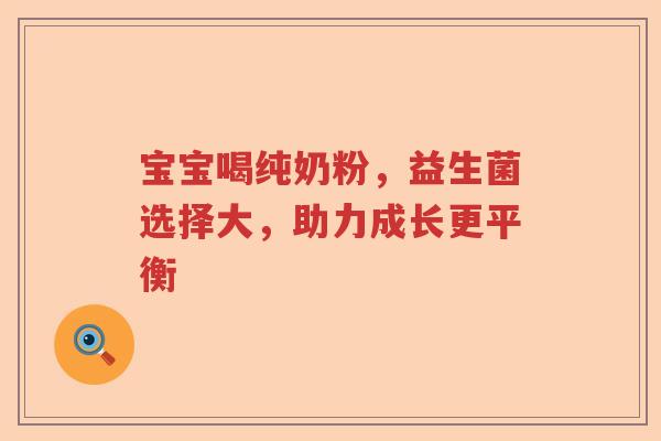 宝宝喝纯奶粉，益生菌选择大，助力成长更平衡