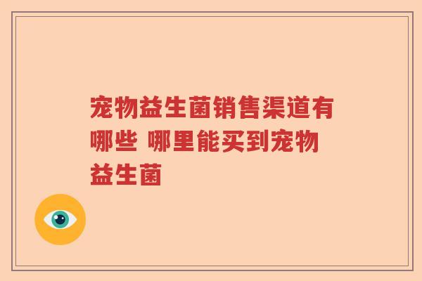 宠物益生菌销售渠道有哪些 哪里能买到宠物益生菌 宠物益生菌销售渠道有哪些 哪里能买到宠物益生菌