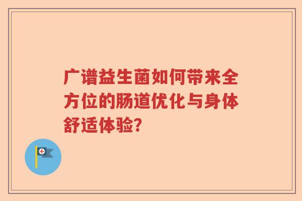 广谱益生菌如何带来全方位的肠道优化与身体舒适体验？