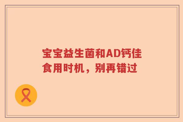 宝宝益生菌和AD钙佳食用时机，别再错过