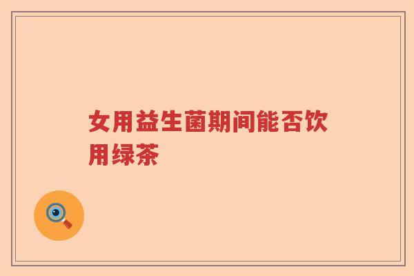 女用益生菌期间能否饮用绿茶
