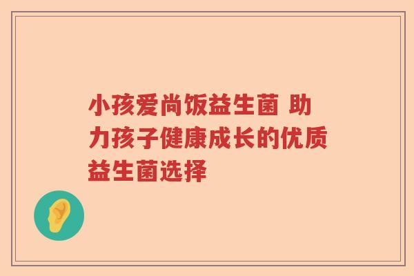 小孩爱尚饭益生菌 助力孩子健康成长的优质益生菌选择 小孩爱尚饭益生菌 助力孩子健康成长的优质益生菌选择