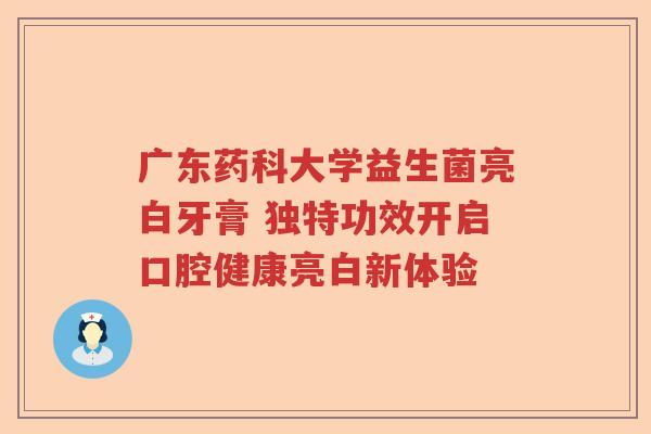 广东药科大学益生菌亮白牙膏 独特功效开启口腔健康亮白新体验