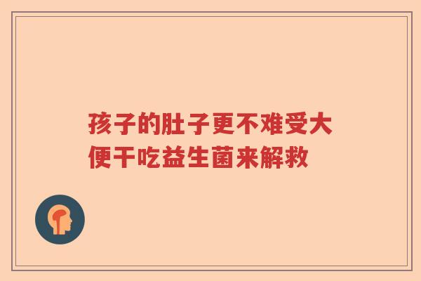 孩子的肚子更不难受大便干吃益生菌来解救
