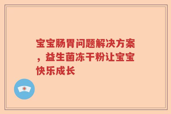 宝宝肠胃问题解决方案，益生菌冻干粉让宝宝快乐成长