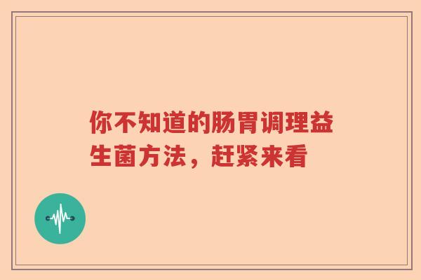 你不知道的肠胃调理益生菌方法，赶紧来看