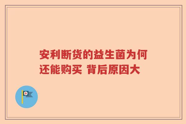 安利断货的益生菌为何还能购买 背后原因大