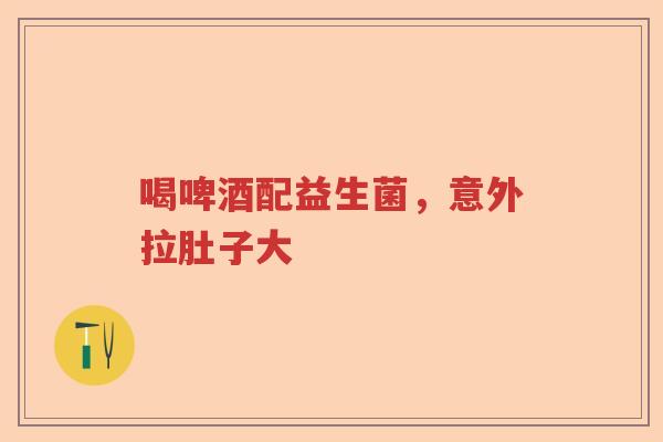 喝啤酒配益生菌，意外拉肚子大