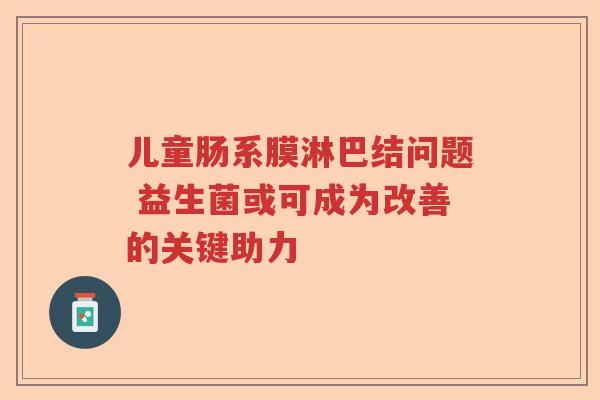 儿童肠系膜淋巴结问题 益生菌或可成为改善的关键助力