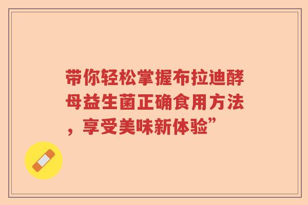 带你轻松掌握布拉迪酵母益生菌正确食用方法，享受美味新体验”