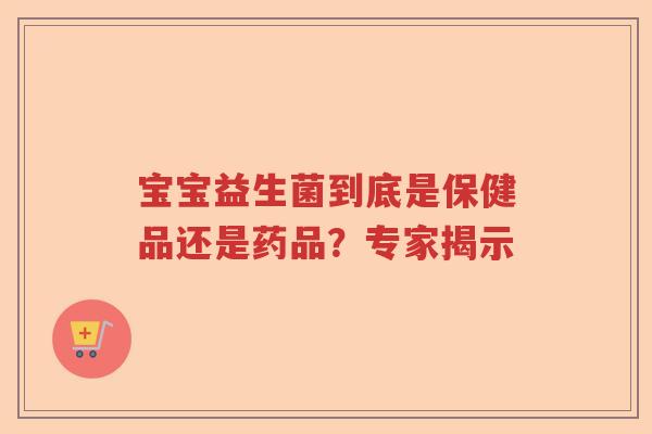 宝宝益生菌到底是保健品还是药品？专家揭示