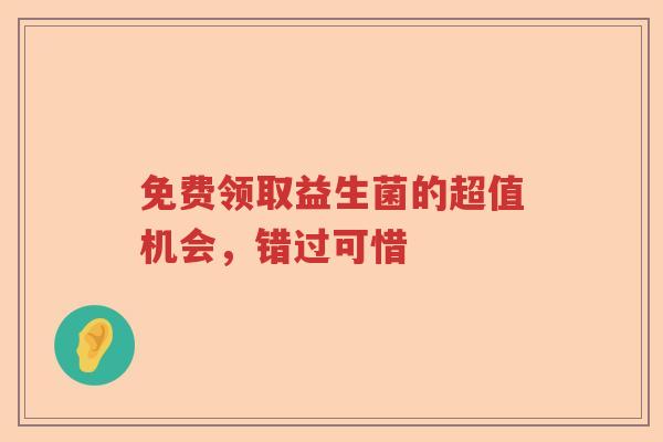 免费领取益生菌的超值机会,错过可惜 免费领取益生菌的超值机会,错过可惜