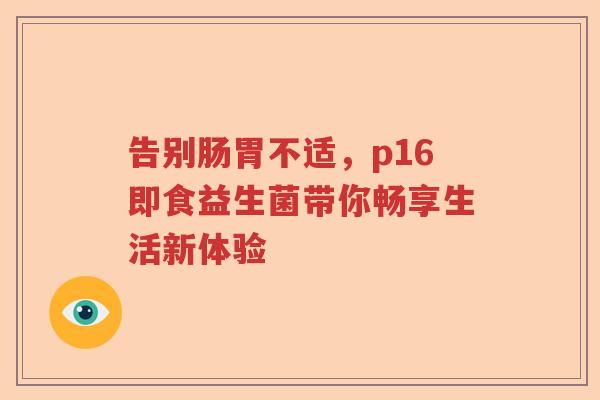 告别肠胃不适，p16即食益生菌带你畅享生活新体验