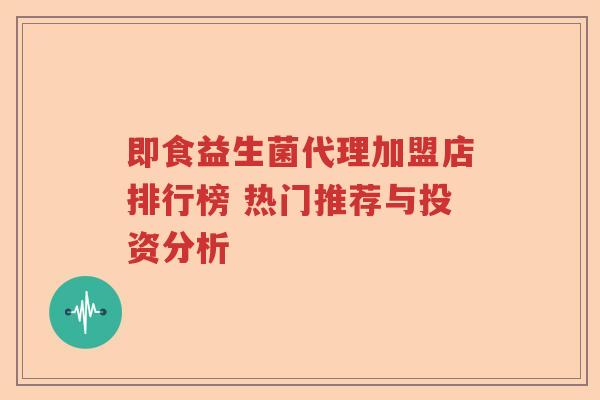 即食益生菌代理加盟店排行榜 热门推荐与投资分析