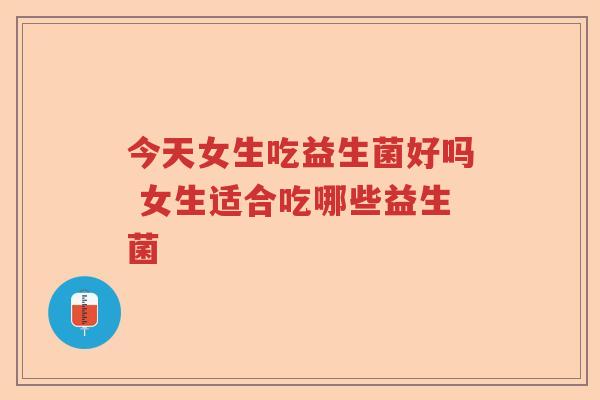 今天女生吃益生菌好吗 女生适合吃哪些益生菌