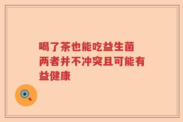 喝了茶也能吃益生菌 两者并不冲突且可能有益健康