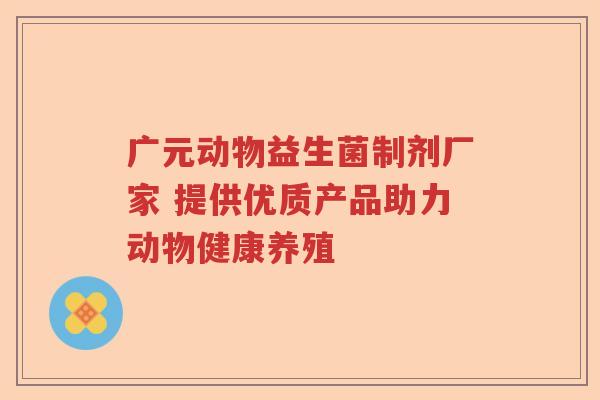 广元动物益生菌制剂厂家 提供优质产品助力动物健康养殖