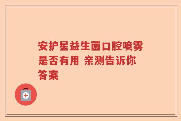 安护星益生菌口腔喷雾是否有用 亲测告诉你答案 安护星益生菌口腔喷雾是否有用 亲测告诉你答案