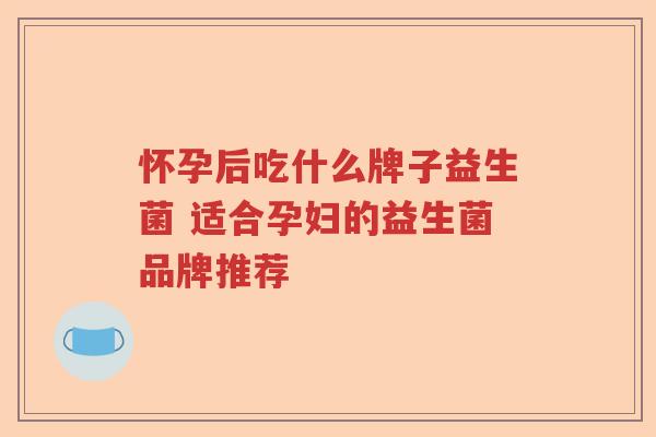 怀孕后吃什么牌子益生菌 适合孕妇的益生菌品牌推荐