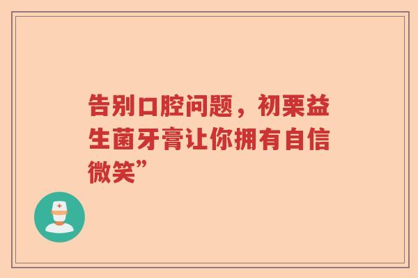 告别口腔问题，初栗益生菌牙膏让你拥有自信微笑”