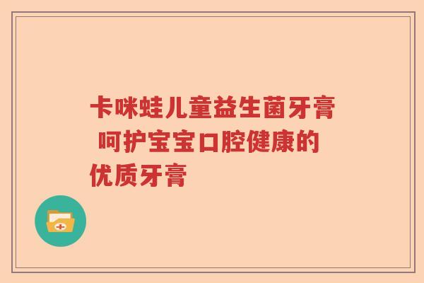 卡咪蛙儿童益生菌牙膏 呵护宝宝口腔健康的优质牙膏 卡咪蛙儿童益生菌牙膏 呵护宝宝口腔健康的优质牙膏