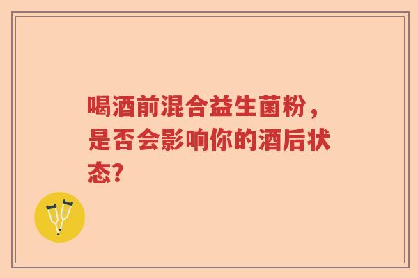 喝酒前混合益生菌粉，是否会影响你的酒后状态？