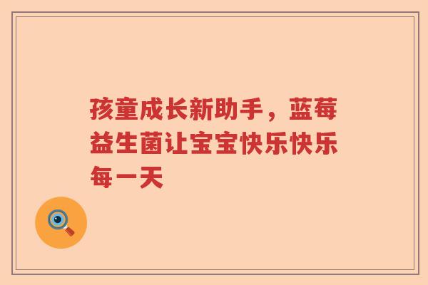 孩童成长新助手,蓝莓益生菌让宝宝快乐快乐每一天 孩童成长新助手,蓝莓益生菌让宝宝快乐快乐每一天
