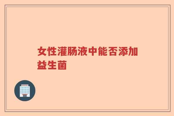 女性灌肠液中能否添加益生菌