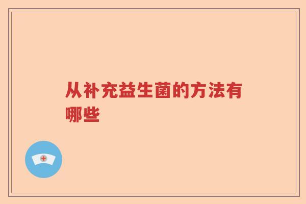从补充益生菌的方法有哪些 从补充益生菌的方法有哪些
