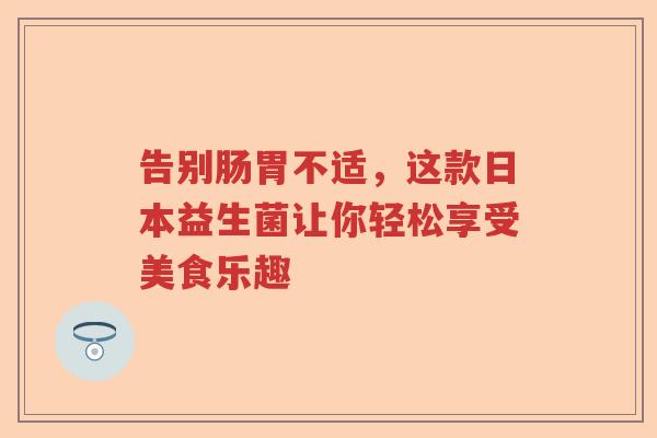 告别肠胃不适，这款日本益生菌让你轻松享受美食乐趣