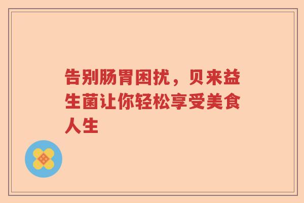 告别肠胃困扰，贝来益生菌让你轻松享受美食人生