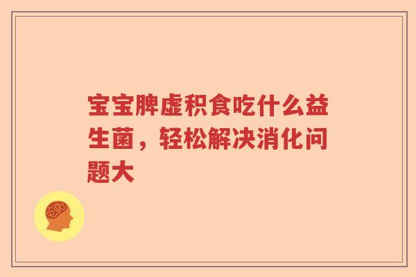 宝宝脾虚积食吃什么益生菌，轻松解决消化问题大