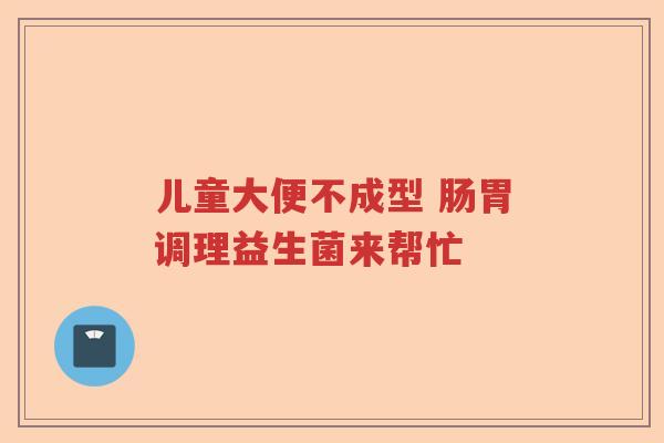 儿童大便不成型 肠胃调理益生菌来帮忙