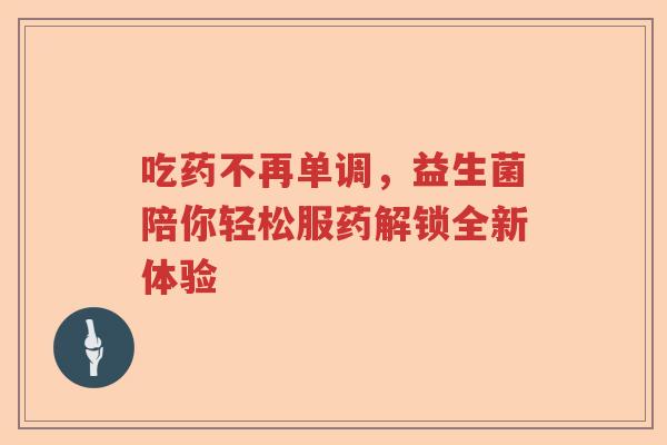 吃药不再单调，益生菌陪你轻松服药解锁全新体验