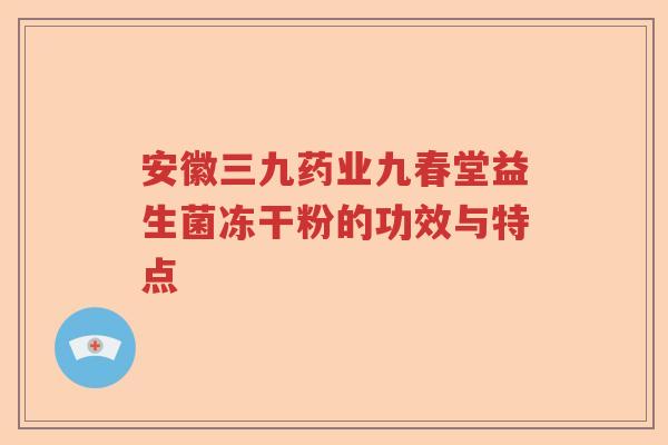 安徽三九药业九春堂益生菌冻干粉的功效与特点