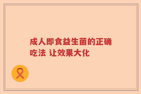 成人即食益生菌的正确吃法 让效果大化