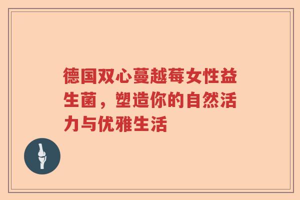 德国双心蔓越莓女性益生菌，塑造你的自然活力与优雅生活
