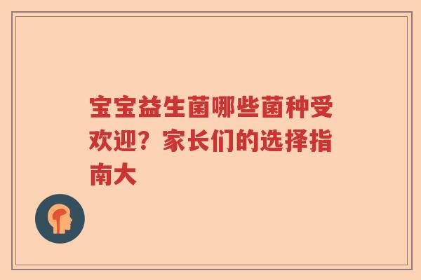 宝宝益生菌哪些菌种受欢迎?家长们的选择指南大 宝宝益生菌哪些菌种受欢迎?家长们的选择指南大