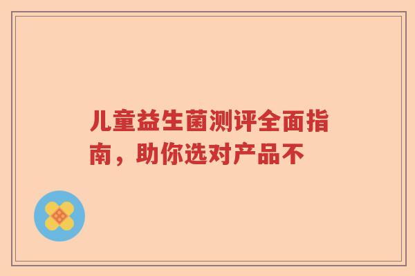 儿童益生菌测评全面指南，助你选对产品不