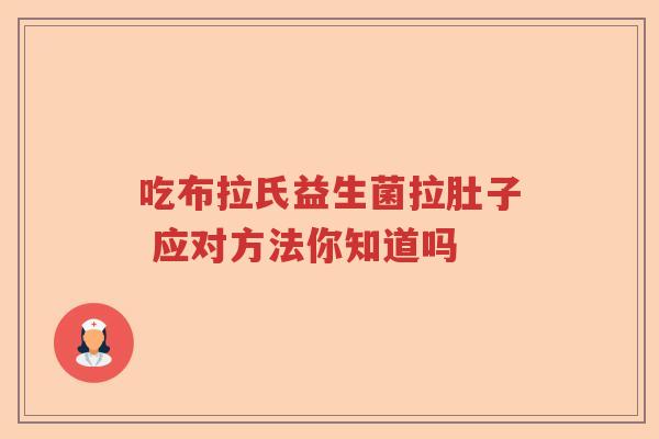 吃布拉氏益生菌拉肚子 应对方法你知道吗