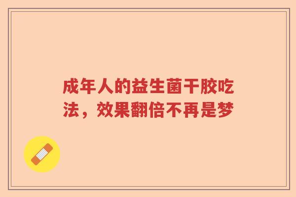 成年人的益生菌干胶吃法，效果翻倍不再是梦